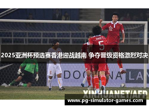 2025亚洲杯预选赛香港迎战越南 争夺晋级资格激烈对决 2025亚洲杯预选赛香港迎战越南 争夺晋级资格激烈对决