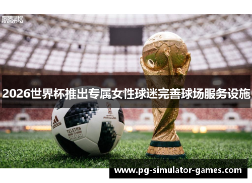 2026世界杯推出专属女性球迷完善球场服务设施