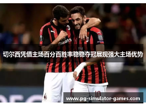 切尔西凭借主场百分百胜率稳稳夺冠展现强大主场优势 切尔西凭借主场百分百胜率稳稳夺冠展现强大主场优势