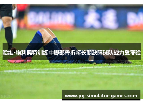 哈维·埃利奥特训练中脚部骨折将长期缺阵球队战力受考验 哈维·埃利奥特训练中脚部骨折将长期缺阵球队战力受考验