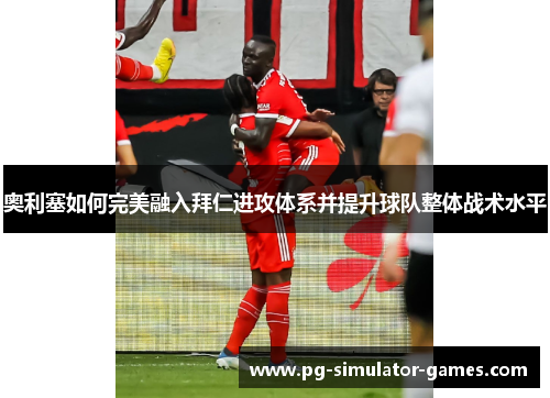 奥利塞如何完美融入拜仁进攻体系并提升球队整体战术水平 奥利塞如何完美融入拜仁进攻体系并提升球队整体战术水平