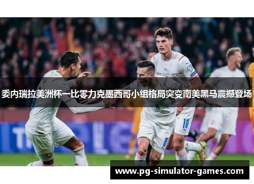 委内瑞拉美洲杯一比零力克墨西哥小组格局突变南美黑马震撼登场