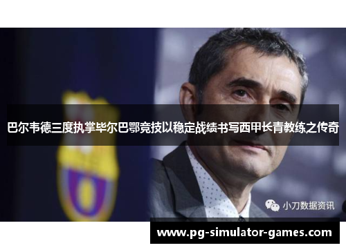 巴尔韦德三度执掌毕尔巴鄂竞技以稳定战绩书写西甲长青教练之传奇 巴尔韦德三度执掌毕尔巴鄂竞技以稳定战绩书写西甲长青教练之传奇