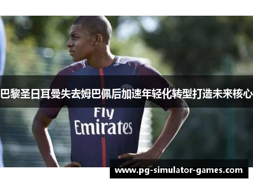 巴黎圣日耳曼失去姆巴佩后加速年轻化转型打造未来核心 巴黎圣日耳曼失去姆巴佩后加速年轻化转型打造未来核心