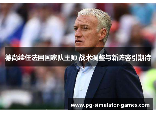 德尚续任法国国家队主帅 战术调整与新阵容引期待