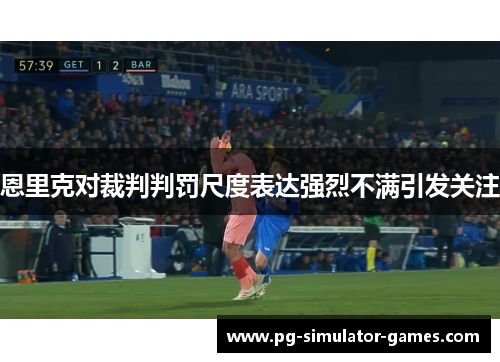 恩里克对裁判判罚尺度表达强烈不满引发关注