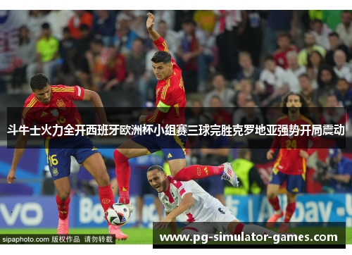 斗牛士火力全开西班牙欧洲杯小组赛三球完胜克罗地亚强势开局震动 斗牛士火力全开西班牙欧洲杯小组赛三球完胜克罗地亚强势开局震动