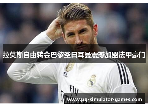 拉莫斯自由转会巴黎圣日耳曼震撼加盟法甲豪门 拉莫斯自由转会巴黎圣日耳曼震撼加盟法甲豪门
