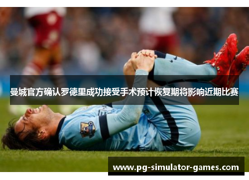 曼城官方确认罗德里成功接受手术预计恢复期将影响近期比赛