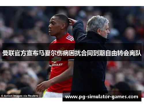 曼联官方宣布马夏尔伤病困扰合同到期自由转会离队