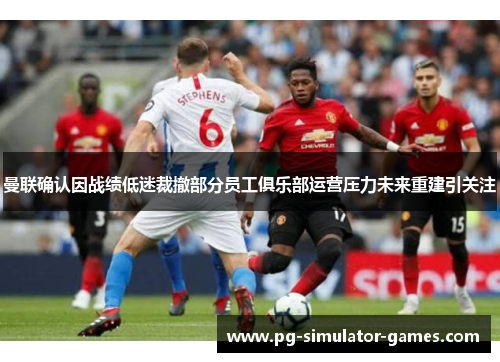 曼联确认因战绩低迷裁撤部分员工俱乐部运营压力未来重建引关注