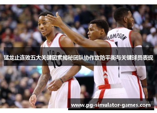 猛龙止连败五大关键因素揭秘团队协作攻防平衡与关键球员表现 猛龙止连败五大关键因素揭秘团队协作攻防平衡与关键球员表现