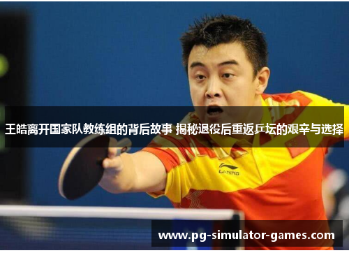 王皓离开国家队教练组的背后故事 揭秘退役后重返乒坛的艰辛与选择