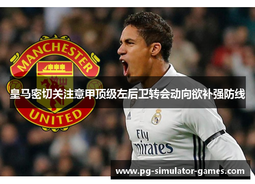 皇马密切关注意甲顶级左后卫转会动向欲补强防线