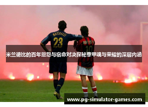 米兰德比的百年恩怨与宿命对决探秘意甲魂与荣耀的深层内涵