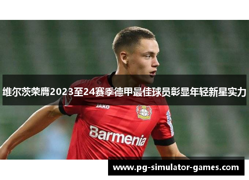 维尔茨荣膺2023至24赛季德甲最佳球员彰显年轻新星实力