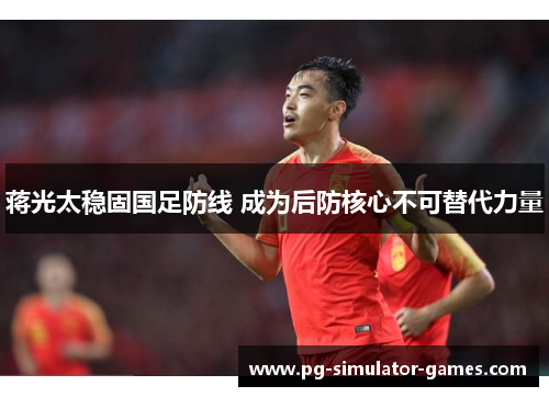 蒋光太稳固国足防线 成为后防核心不可替代力量 蒋光太稳固国足防线 成为后防核心不可替代力量