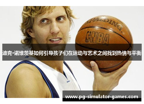 迪克·诺维茨基如何引导孩子们在运动与艺术之间找到热情与平衡 迪克·诺维茨基如何引导孩子们在运动与艺术之间找到热情与平衡