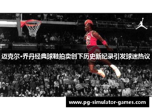 迈克尔·乔丹经典球鞋拍卖创下历史新纪录引发球迷热议 迈克尔·乔丹经典球鞋拍卖创下历史新纪录引发球迷热议