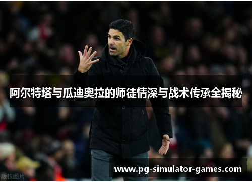 阿尔特塔与瓜迪奥拉的师徒情深与战术传承全揭秘