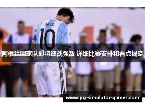 阿根廷国家队即将迎战强敌 详细比赛安排和看点揭晓