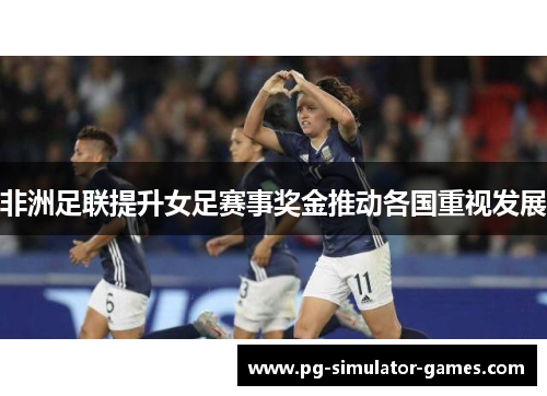 非洲足联提升女足赛事奖金推动各国重视发展 非洲足联提升女足赛事奖金推动各国重视发展