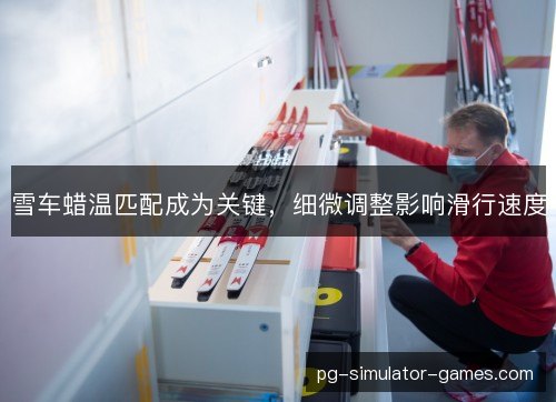 雪车蜡温匹配成为关键，细微调整影响滑行速度