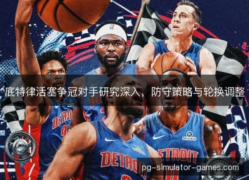 底特律活塞争冠对手研究深入，防守策略与轮换调整