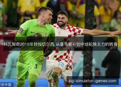 科瓦契奇2019年转投切尔西 从皇马替补到中场轮换主力的转身 科瓦契奇2019年转投切尔西 从皇马替补到中场轮换主力的转身