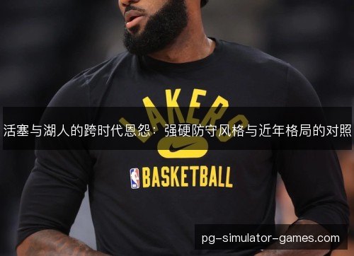 活塞与湖人的跨时代恩怨：强硬防守风格与近年格局的对照